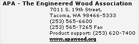 APA - The Engineered Wood Association
7011 S. 19th Street,
Tacoma, WA 98466-5333
(253) 565-6600
(253) 565-7265 Fax
Product support: (253) 620-7400
www.apawood.org
